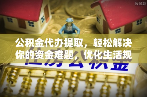 阿坝公积金代办提取，轻松解决你的资金难题，优化生活规划