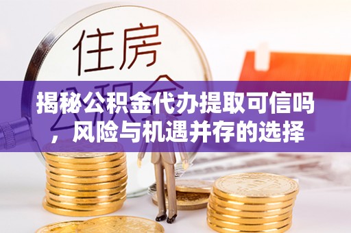 阿坝揭秘公积金代办提取可信吗，风险与机遇并存的选择