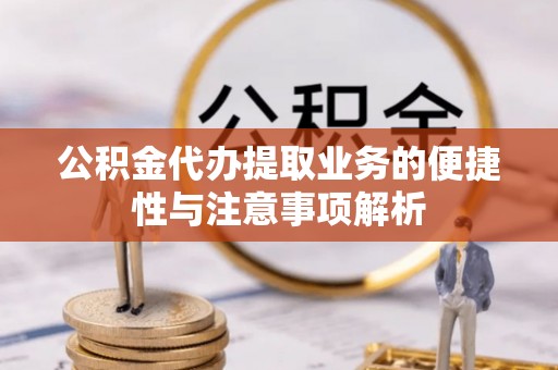 阿坝公积金代办提取业务的便捷性与注意事项解析