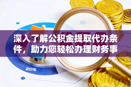 阿坝深入了解公积金提取代办条件，助力您轻松办理财务事务