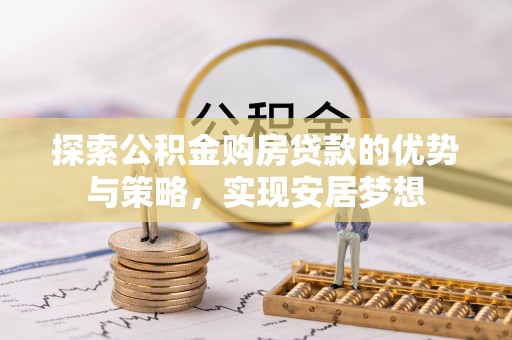 阿坝探索公积金购房贷款的优势与策略，实现安居梦想