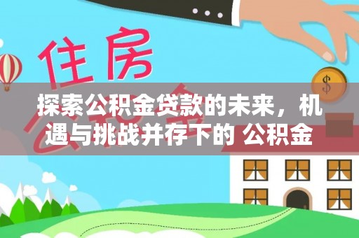 阿坝探索公积金贷款的未来，机遇与挑战并存下的 公积金贷款风险防控