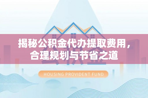 阿坝揭秘公积金代办提取费用，合理规划与节省之道