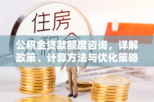 阿坝公积金贷款额度咨询，详解政策、计算方法与优化策略