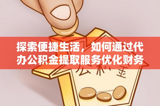 阿坝探索便捷生活，如何通过代办公积金提取服务优化财务管理