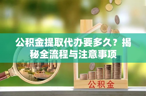 阿坝公积金提取代办要多久？揭秘全流程与注意事项