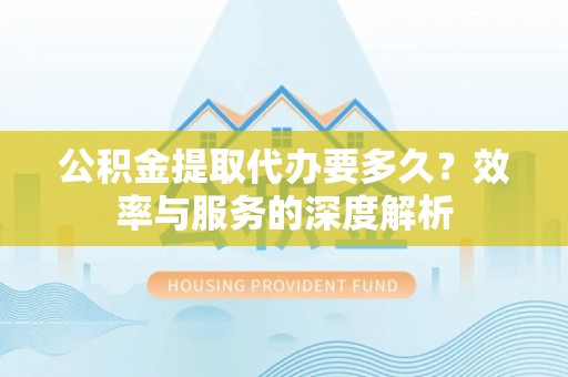 阿坝公积金提取代办要多久？效率与服务的深度解析