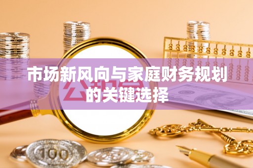 阿坝市场新风向与家庭财务规划的关键选择