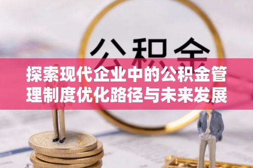 阿坝探索现代企业中的公积金管理制度优化路径与未来发展