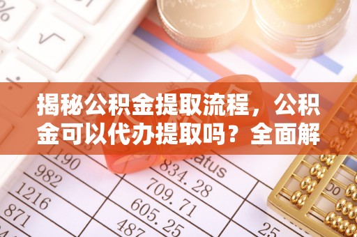 阿坝揭秘公积金提取流程，公积金可以代办提取吗？全面解析与操作指南