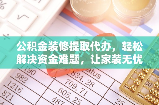 阿坝公积金装修提取代办，轻松解决资金难题，让家装无忧