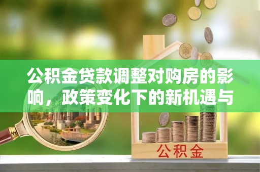 阿坝公积金贷款调整对购房的影响，政策变化下的新机遇与挑战