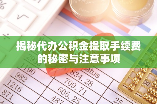 阿坝揭秘代办公积金提取手续费的秘密与注意事项