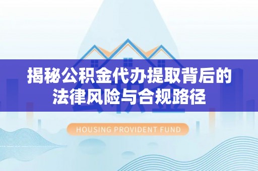 阿坝揭秘公积金代办提取背后的法律风险与合规路径