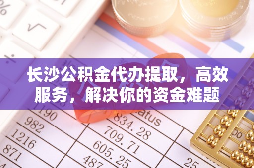 阿坝长沙公积金代办提取，高效服务，解决你的资金难题