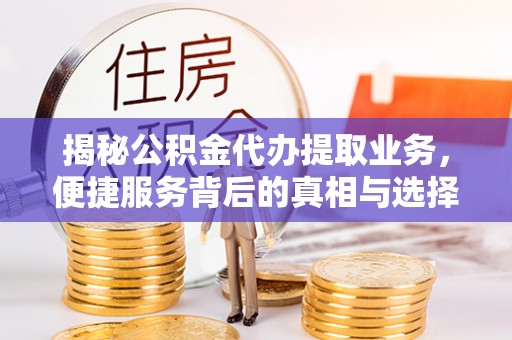阿坝揭秘公积金代办提取业务，便捷服务背后的真相与选择