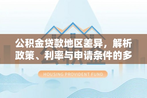 阿坝公积金贷款地区差异，解析政策、利率与申请条件的多维影响