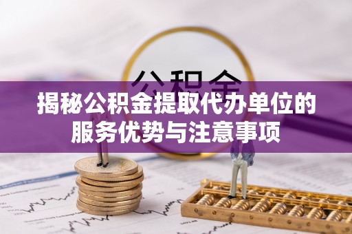 阿坝揭秘公积金提取代办单位的服务优势与注意事项