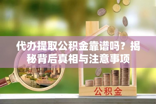 阿坝代办提取公积金靠谱吗？揭秘背后真相与注意事项
