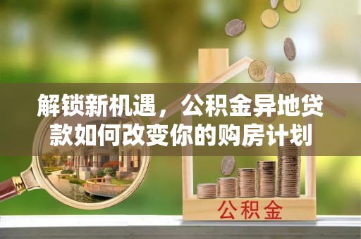 阿坝解锁新机遇，公积金异地贷款如何改变你的购房计划