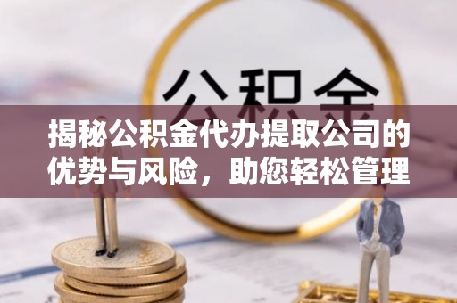 阿坝揭秘公积金代办提取公司的优势与风险，助您轻松管理财务