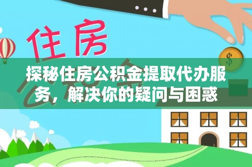 阿坝探秘住房公积金提取代办服务，解决你的疑问与困惑