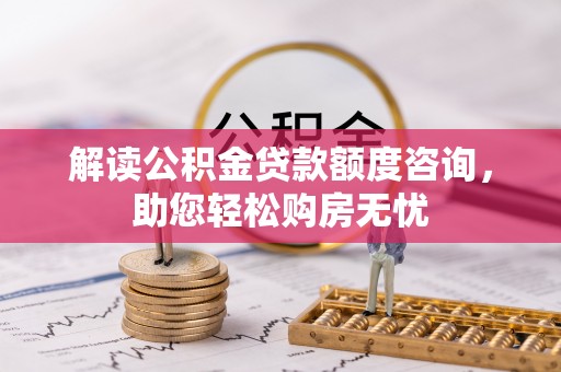 阿坝解读公积金贷款额度咨询，助您轻松购房无忧