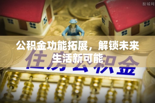 阿坝公积金功能拓展，解锁未来生活新可能