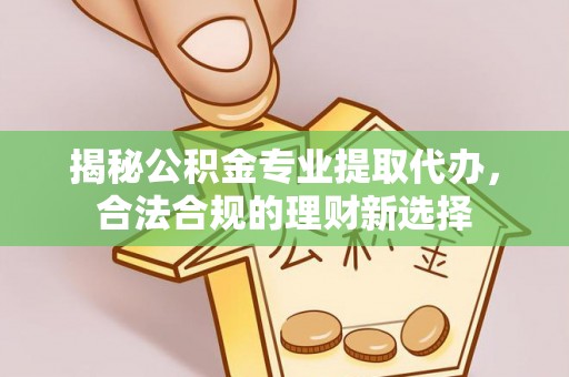 阿坝揭秘公积金专业提取代办，合法合规的理财新选择