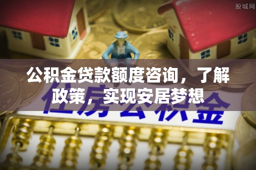 阿坝公积金贷款额度咨询，了解政策，实现安居梦想