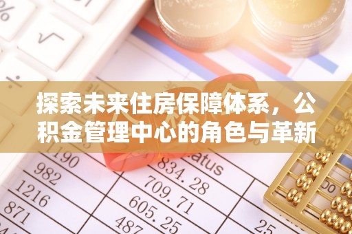 阿坝探索未来住房保障体系，公积金管理中心的角色与革新