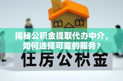 阿坝揭秘公积金提取代办中介，如何选择可靠的服务？
