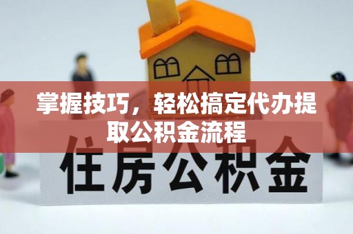 阿坝掌握技巧，轻松搞定代办提取公积金流程