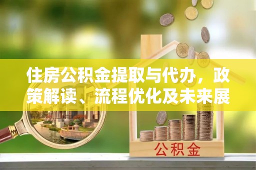 阿坝住房公积金提取与代办，政策解读、流程优化及未来展望