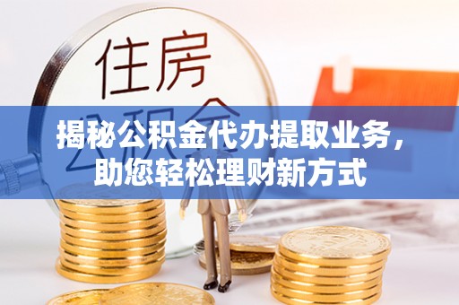 阿坝揭秘公积金代办提取业务，助您轻松理财新方式