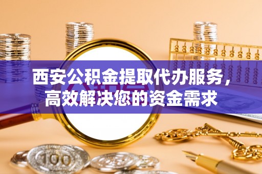 阿坝西安公积金提取代办服务，高效解决您的资金需求