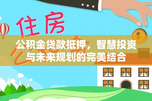 阿坝公积金贷款抵押，智慧投资与未来规划的完美结合