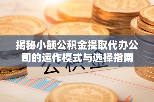 阿坝揭秘小额公积金提取代办公司的运作模式与选择指南