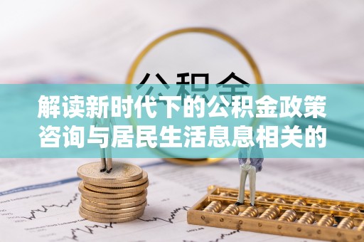 阿坝解读新时代下的公积金政策咨询与居民生活息息相关的变化