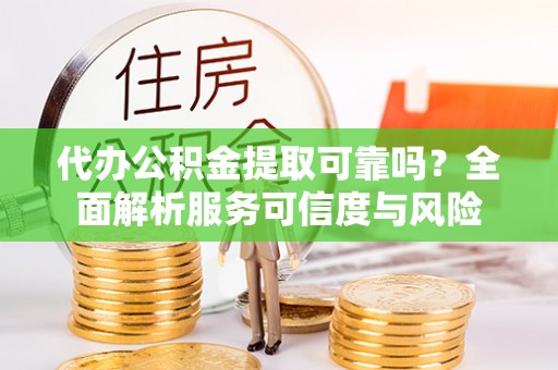 阿坝代办公积金提取可靠吗？全面解析服务可信度与风险
