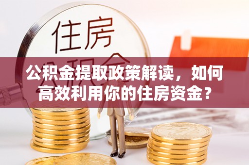 阿坝公积金提取政策解读，如何高效利用你的住房资金？