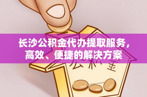 阿坝长沙公积金代办提取服务，高效、便捷的解决方案
