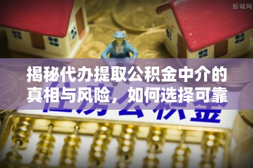 阿坝揭秘代办提取公积金中介的真相与风险，如何选择可靠的第三方服务