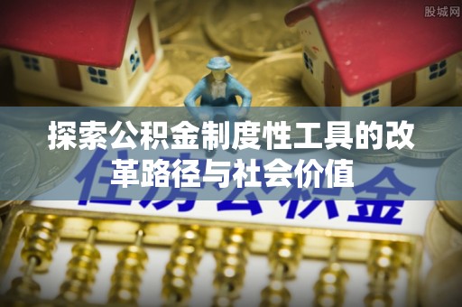 阿坝探索公积金制度性工具的改革路径与社会价值