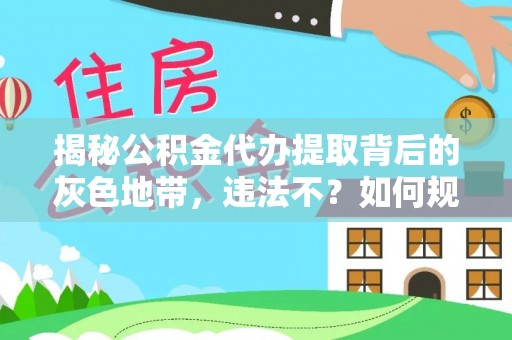 阿坝揭秘公积金代办提取背后的灰色地带，违法不？如何规避风险？