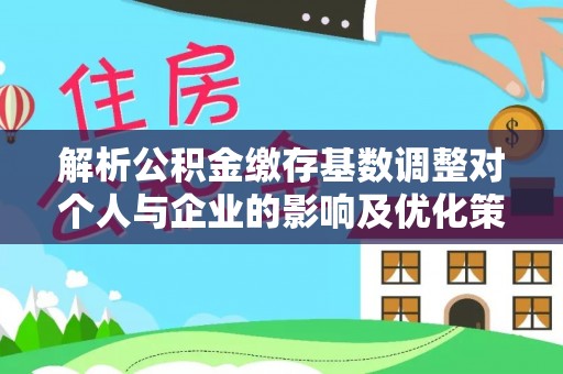阿坝解析公积金缴存基数调整对个人与企业的影响及优化策略