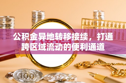 阿坝公积金异地转移接续，打通跨区域流动的便利通道