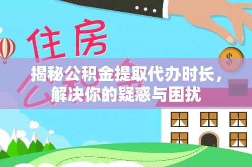 阿坝揭秘公积金提取代办时长，解决你的疑惑与困扰