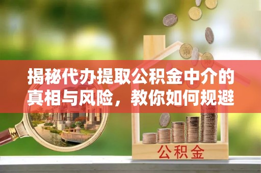 阿坝揭秘代办提取公积金中介的真相与风险，教你如何规避陷阱