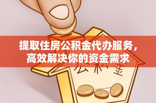 阿坝提取住房公积金代办服务，高效解决你的资金需求